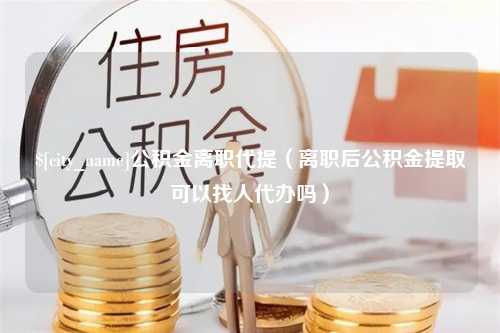 佳木斯公积金离职代提（离职后公积金提取可以找人代办吗）