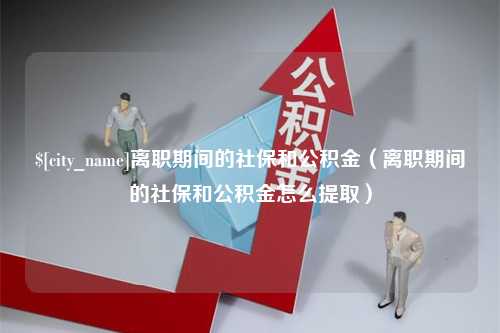 佳木斯离职期间的社保和公积金（离职期间的社保和公积金怎么提取）