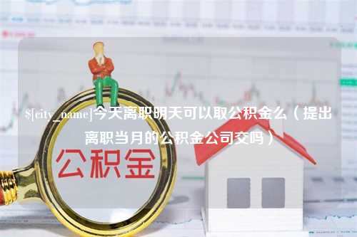 佳木斯今天离职明天可以取公积金么（提出离职当月的公积金公司交吗）