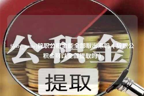 佳木斯辞职公积金能全部取出来吗（辞职公积金可以全部提取吗）