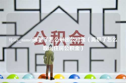 佳木斯离职了怎么取出公积金（离职了怎么取出住房公积金）