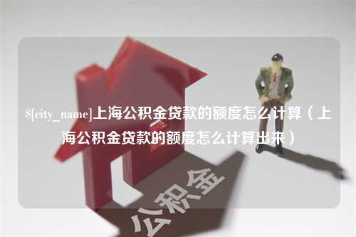 佳木斯上海公积金贷款的额度怎么计算（上海公积金贷款的额度怎么计算出来）